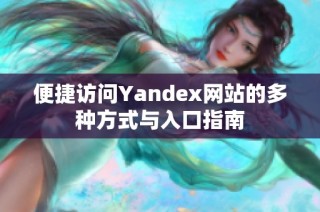 便捷访问Yandex网站的多种方式与入口指南
