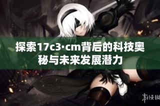探索17c3·cm背后的科技奥秘与未来发展潜力
