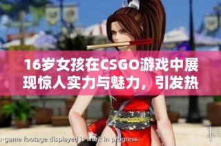16岁女孩在CSGO游戏中展现惊人实力与魅力，引发热议!