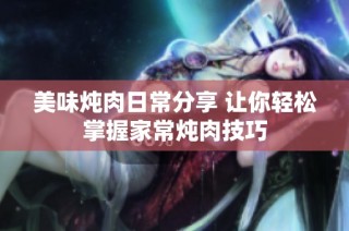美味炖肉日常分享 让你轻松掌握家常炖肉技巧