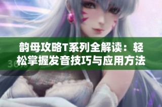 韵母攻略T系列全解读：轻松掌握发音技巧与应用方法