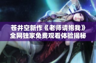 苍井空新作《老师请抱我》全网独家免费观看体验揭秘