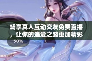 畅享真人互动交友免费直播，让你的追爱之路更加精彩