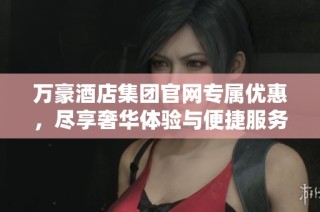 万豪酒店集团官网专属优惠，尽享奢华体验与便捷服务