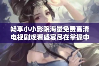 畅享小小影院海量免费高清电视剧观看盛宴尽在掌握中