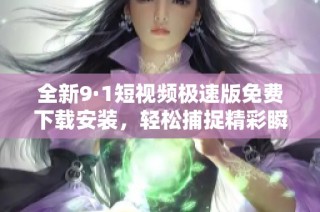 全新9·1短视频极速版免费下载安装，轻松捕捉精彩瞬间