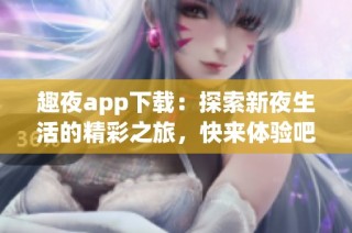 趣夜app下载：探索新夜生活的精彩之旅，快来体验吧！