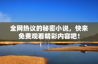全网热议的秘密小说，快来免费观看精彩内容吧！