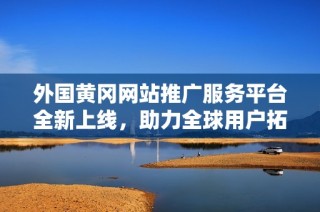 外国黄冈网站推广服务平台全新上线，助力全球用户拓展市场
