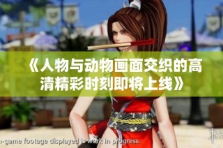 《人物与动物画面交织的高清精彩时刻即将上线》