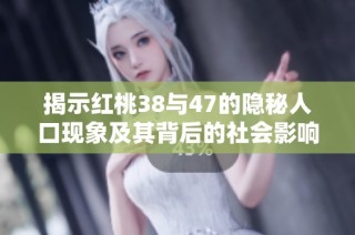 揭示红桃38与47的隐秘人口现象及其背后的社会影响