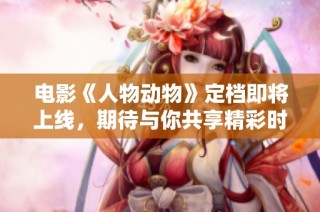 电影《人物动物》定档即将上线，期待与你共享精彩时刻