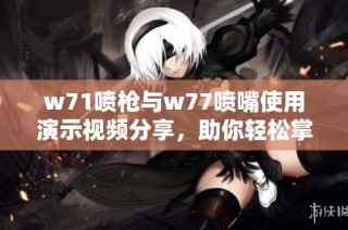 w71喷枪与w77喷嘴使用演示视频分享，助你轻松掌握喷涂技巧和效果