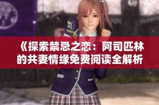 《探索禁忌之恋：阿司匹林的共妻情缘免费阅读全解析》