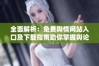 全面解析：免费舆情网站入口及下载指南助你掌握舆论动态