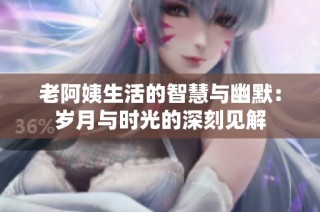 老阿姨生活的智慧与幽默：岁月与时光的深刻见解