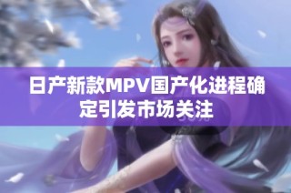 日产新款MPV国产化进程确定引发市场关注