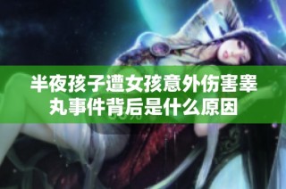 半夜孩子遭女孩意外伤害睾丸事件背后是什么原因