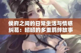 侯府之间的日常生活与情感纠葛：昭昭的多重羁绊故事