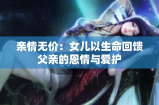 亲情无价：女儿以生命回馈父亲的恩情与爱护