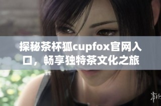 探秘茶杯狐cupfox官网入口，畅享独特茶文化之旅