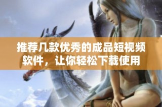 推荐几款优秀的成品短视频软件，让你轻松下载使用