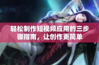 轻松制作短视频应用的三步骤指南，让创作更简单