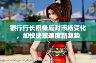 银行行长积极应对市场变化，加快决策速度新趋势