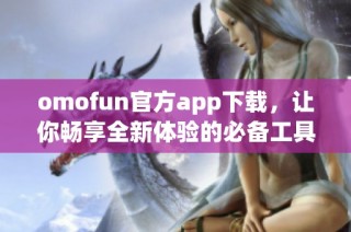 omofun官方app下载，让你畅享全新体验的必备工具！