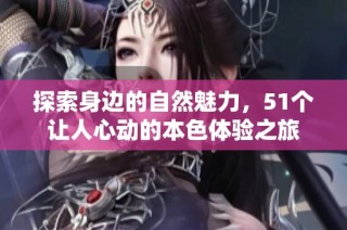 探索身边的自然魅力，51个让人心动的本色体验之旅