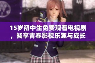 15岁初中生免费观看电视剧，畅享青春影视乐趣与成长观察