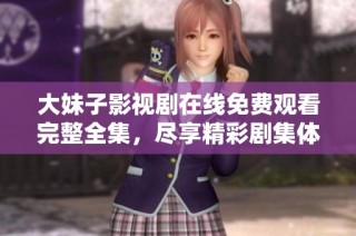 大妹子影视剧在线免费观看完整全集，尽享精彩剧集体验