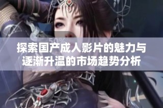 探索国产成人影片的魅力与逐渐升温的市场趋势分析