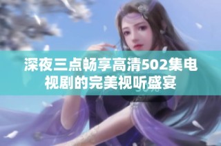 深夜三点畅享高清502集电视剧的完美视听盛宴