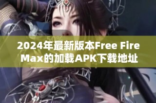 2024年最新版本Free Fire Max的加载APK下载地址与安装指南