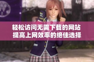 轻松访问无需下载的网站 提高上网效率的绝佳选择
