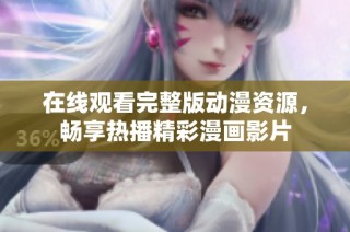 在线观看完整版动漫资源，畅享热播精彩漫画影片
