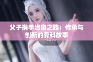父子携手治愈之路：传承与创新的骨科故事