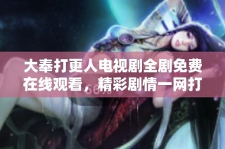 大奉打更人电视剧全剧免费在线观看，精彩剧情一网打尽