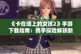 《卡在墙上的女孩2》手游下载指南：携手探险解锁新世界