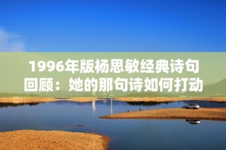 1996年版杨思敏经典诗句回顾：她的那句诗如何打动了无数观众的心灵