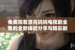 免费观看漂亮妈妈电视剧全集的全新体验分享与精彩剧集推荐