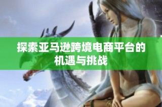 探索亚马逊跨境电商平台的机遇与挑战