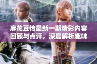麻花豆传最新一期精彩内容回顾与点评，深度解析趣味话题