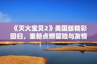 《灭火宝贝2》美国版精彩回归，重新点燃冒险与友情的火花