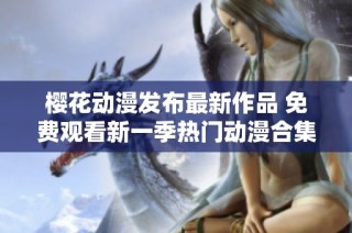 樱花动漫发布最新作品 免费观看新一季热门动漫合集