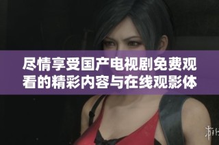 尽情享受国产电视剧免费观看的精彩内容与在线观影体验