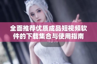 全面推荐优质成品短视频软件的下载集合与使用指南