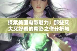 探索美国电影魅力：那些又大又好看的精彩之作分析与推荐