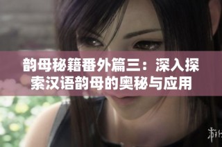韵母秘籍番外篇三：深入探索汉语韵母的奥秘与应用